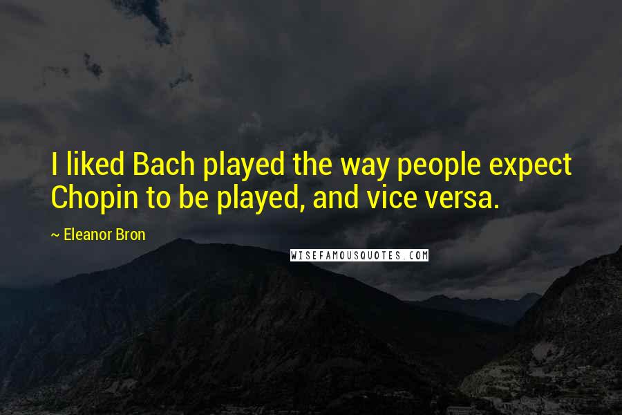 Eleanor Bron Quotes: I liked Bach played the way people expect Chopin to be played, and vice versa.