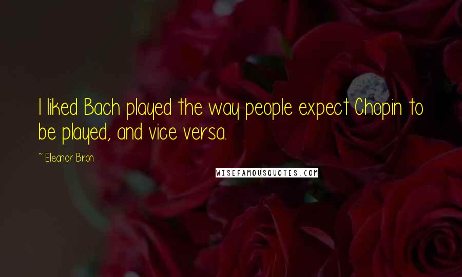 Eleanor Bron Quotes: I liked Bach played the way people expect Chopin to be played, and vice versa.