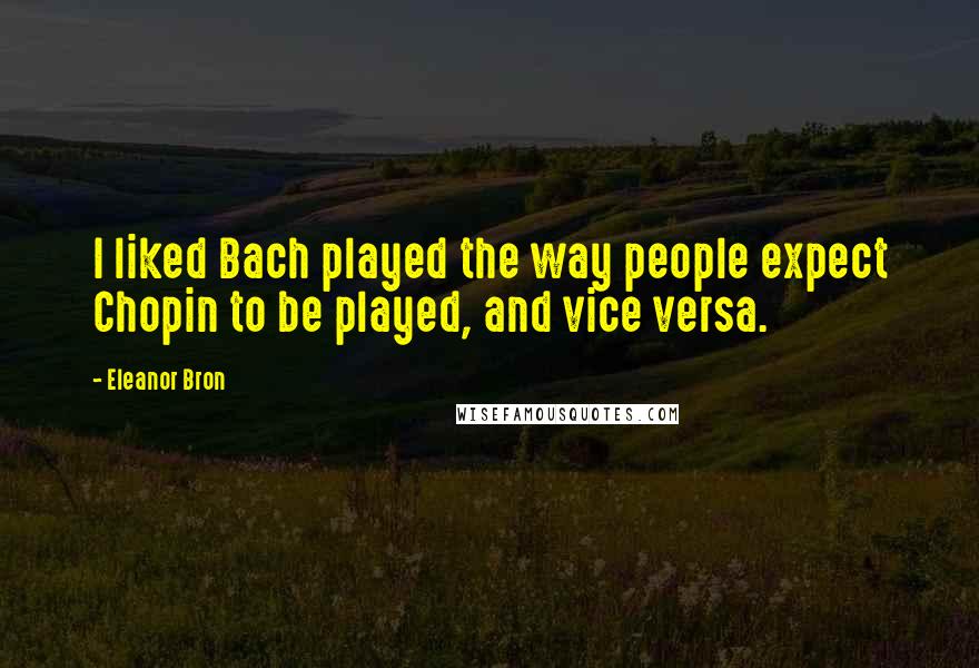 Eleanor Bron Quotes: I liked Bach played the way people expect Chopin to be played, and vice versa.