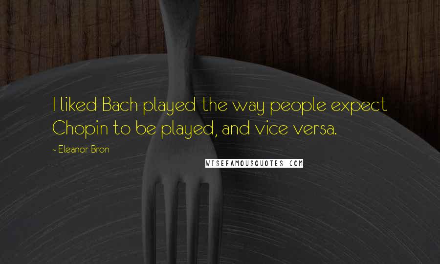 Eleanor Bron Quotes: I liked Bach played the way people expect Chopin to be played, and vice versa.