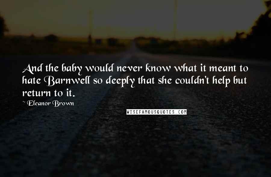 Eleanor Brown Quotes: And the baby would never know what it meant to hate Barnwell so deeply that she couldn't help but return to it.