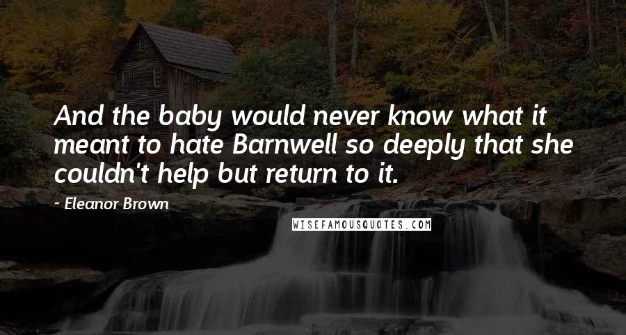 Eleanor Brown Quotes: And the baby would never know what it meant to hate Barnwell so deeply that she couldn't help but return to it.