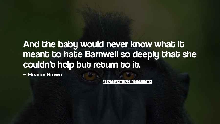 Eleanor Brown Quotes: And the baby would never know what it meant to hate Barnwell so deeply that she couldn't help but return to it.