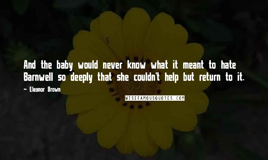 Eleanor Brown Quotes: And the baby would never know what it meant to hate Barnwell so deeply that she couldn't help but return to it.