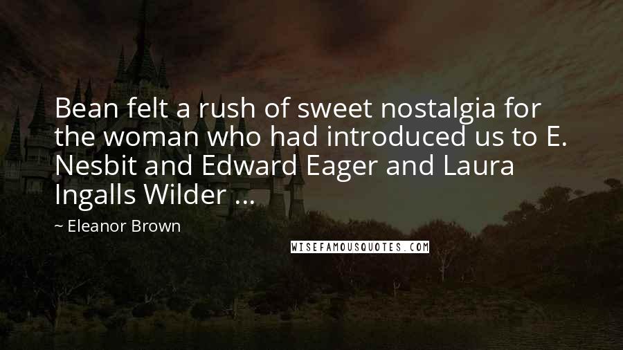 Eleanor Brown Quotes: Bean felt a rush of sweet nostalgia for the woman who had introduced us to E. Nesbit and Edward Eager and Laura Ingalls Wilder ...