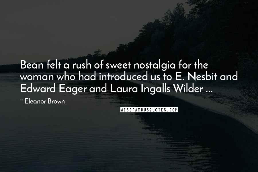 Eleanor Brown Quotes: Bean felt a rush of sweet nostalgia for the woman who had introduced us to E. Nesbit and Edward Eager and Laura Ingalls Wilder ...