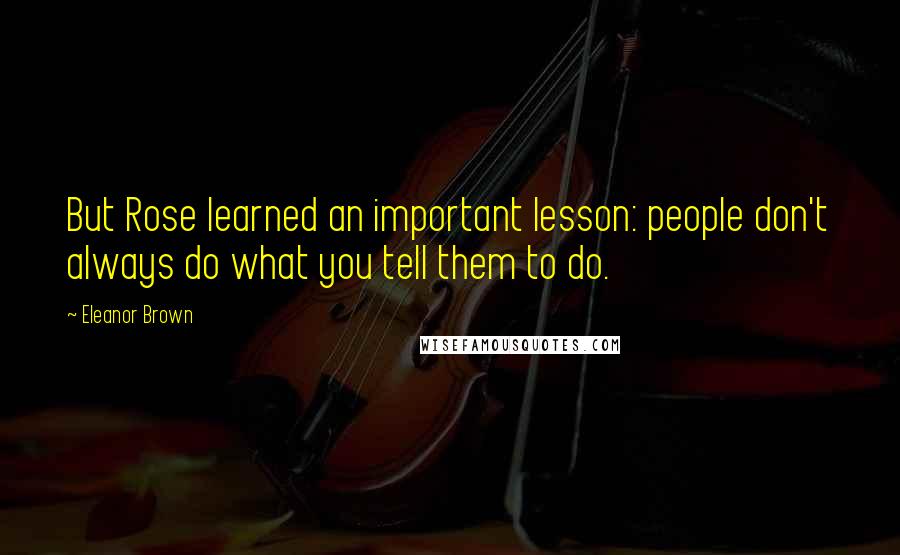 Eleanor Brown Quotes: But Rose learned an important lesson: people don't always do what you tell them to do.