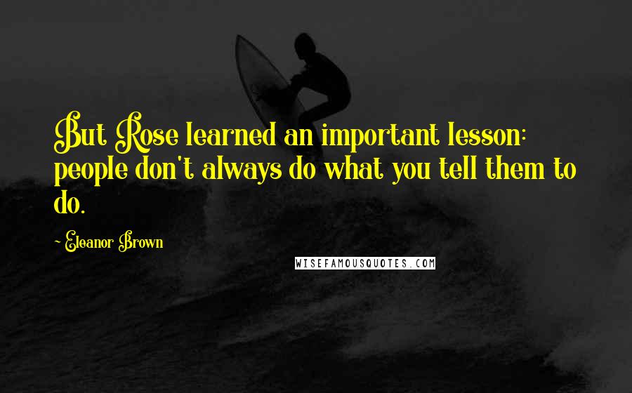 Eleanor Brown Quotes: But Rose learned an important lesson: people don't always do what you tell them to do.