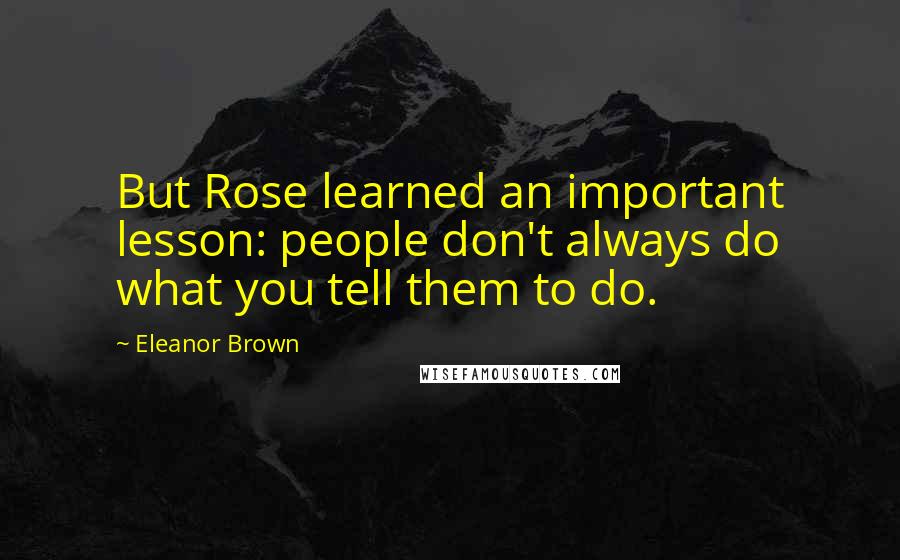 Eleanor Brown Quotes: But Rose learned an important lesson: people don't always do what you tell them to do.