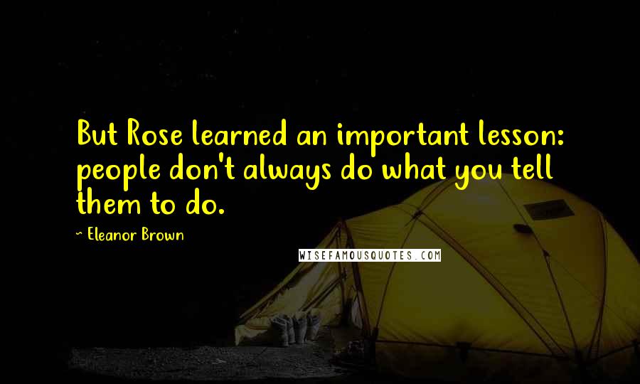 Eleanor Brown Quotes: But Rose learned an important lesson: people don't always do what you tell them to do.