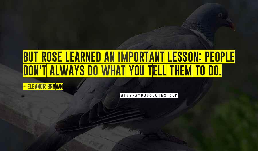 Eleanor Brown Quotes: But Rose learned an important lesson: people don't always do what you tell them to do.