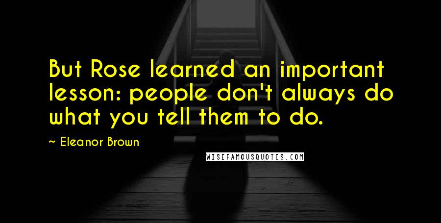 Eleanor Brown Quotes: But Rose learned an important lesson: people don't always do what you tell them to do.