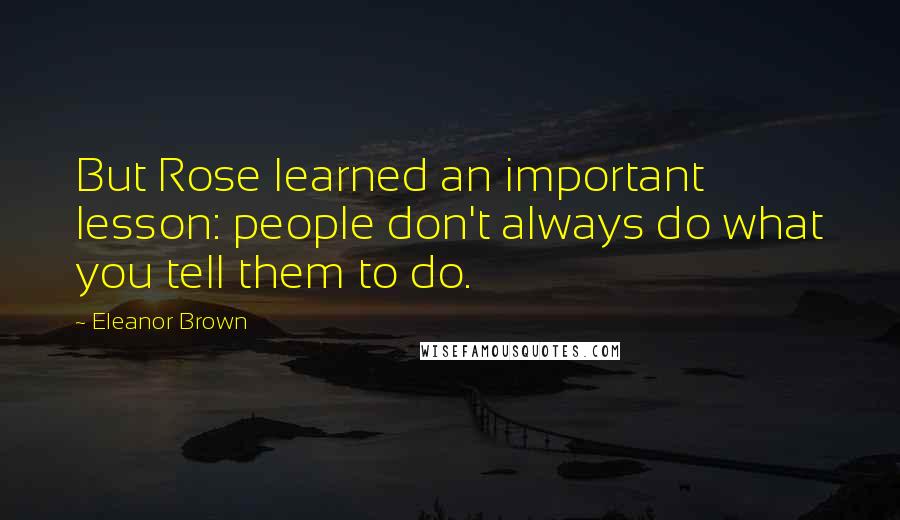 Eleanor Brown Quotes: But Rose learned an important lesson: people don't always do what you tell them to do.