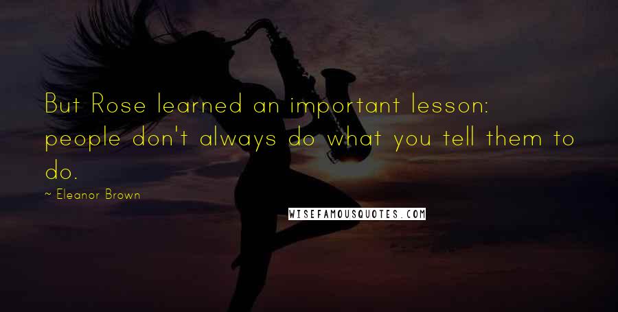 Eleanor Brown Quotes: But Rose learned an important lesson: people don't always do what you tell them to do.