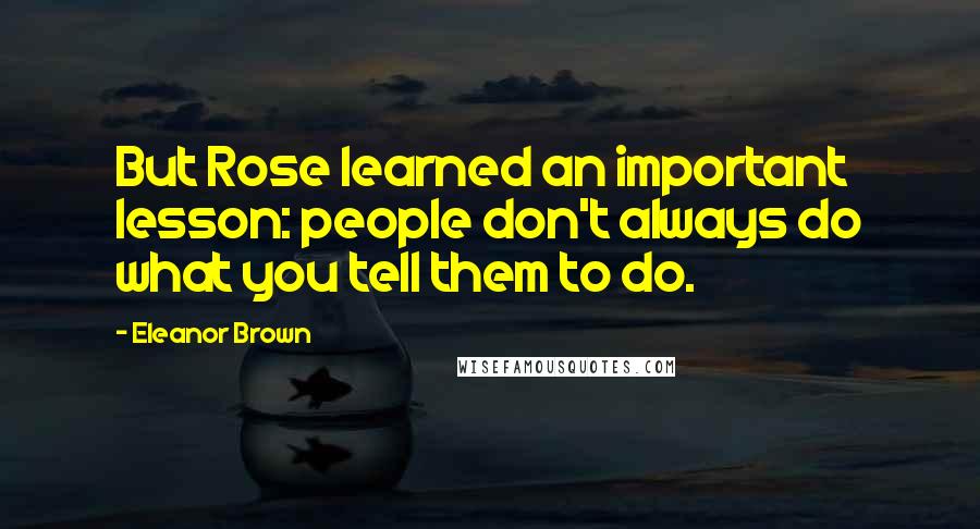 Eleanor Brown Quotes: But Rose learned an important lesson: people don't always do what you tell them to do.