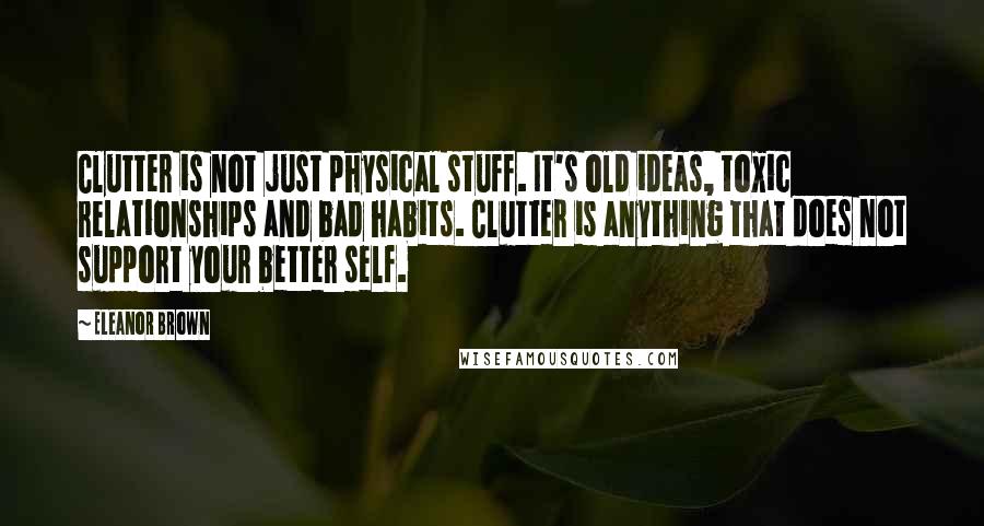 Eleanor Brown Quotes: Clutter is not just physical stuff. It's old ideas, toxic relationships and bad habits. Clutter is anything that does not support your better self.