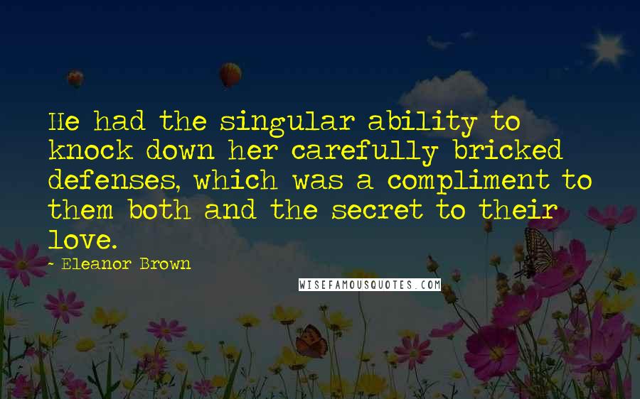 Eleanor Brown Quotes: He had the singular ability to knock down her carefully bricked defenses, which was a compliment to them both and the secret to their love.