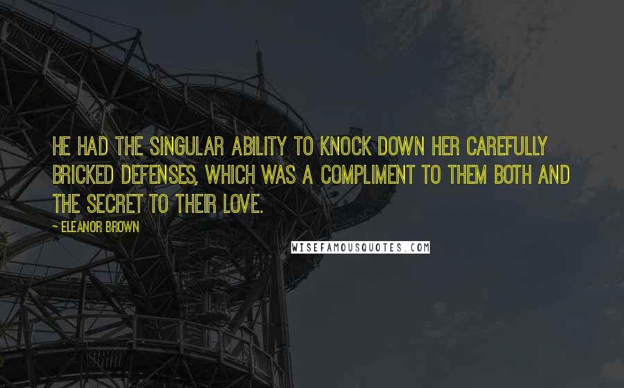 Eleanor Brown Quotes: He had the singular ability to knock down her carefully bricked defenses, which was a compliment to them both and the secret to their love.