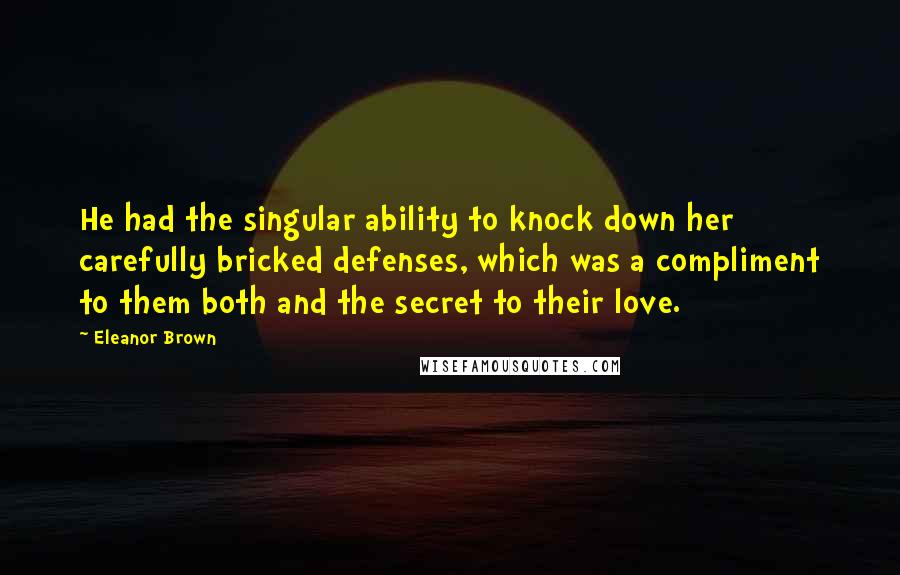 Eleanor Brown Quotes: He had the singular ability to knock down her carefully bricked defenses, which was a compliment to them both and the secret to their love.
