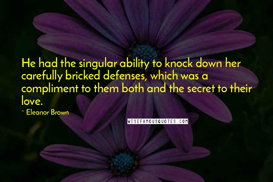 Eleanor Brown Quotes: He had the singular ability to knock down her carefully bricked defenses, which was a compliment to them both and the secret to their love.