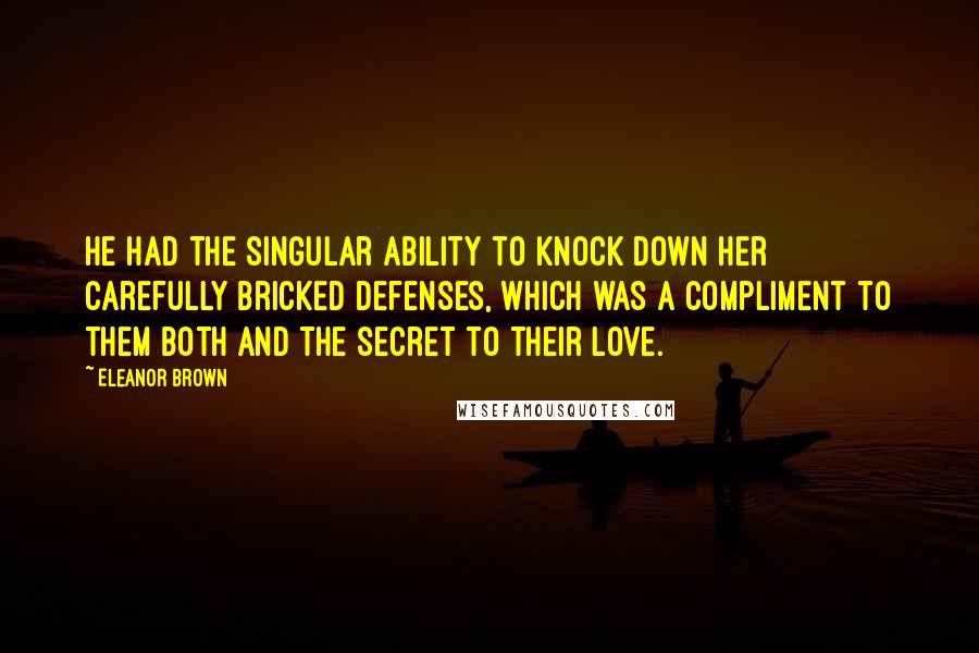 Eleanor Brown Quotes: He had the singular ability to knock down her carefully bricked defenses, which was a compliment to them both and the secret to their love.