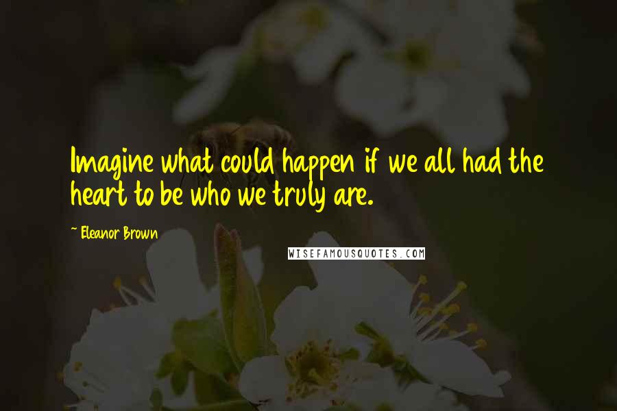 Eleanor Brown Quotes: Imagine what could happen if we all had the heart to be who we truly are.