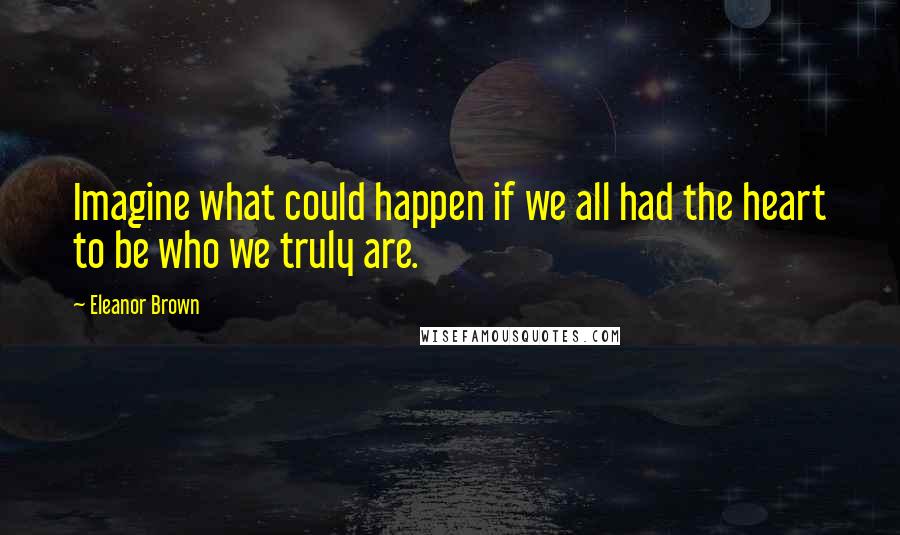 Eleanor Brown Quotes: Imagine what could happen if we all had the heart to be who we truly are.