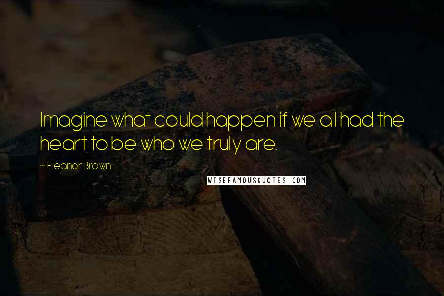 Eleanor Brown Quotes: Imagine what could happen if we all had the heart to be who we truly are.