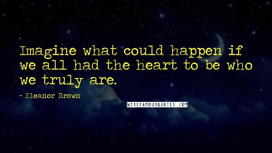 Eleanor Brown Quotes: Imagine what could happen if we all had the heart to be who we truly are.