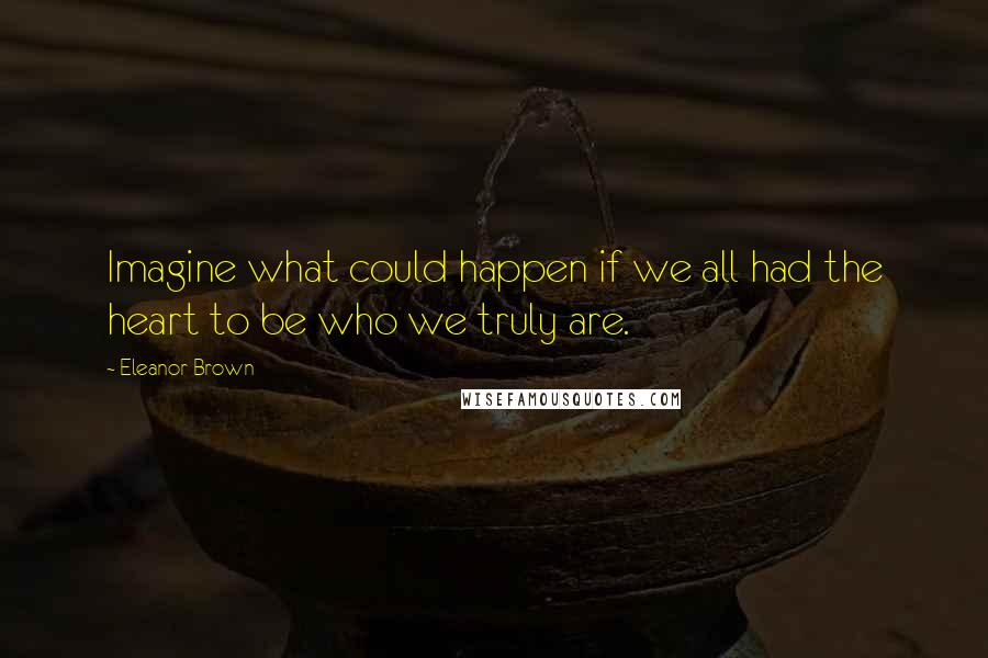 Eleanor Brown Quotes: Imagine what could happen if we all had the heart to be who we truly are.