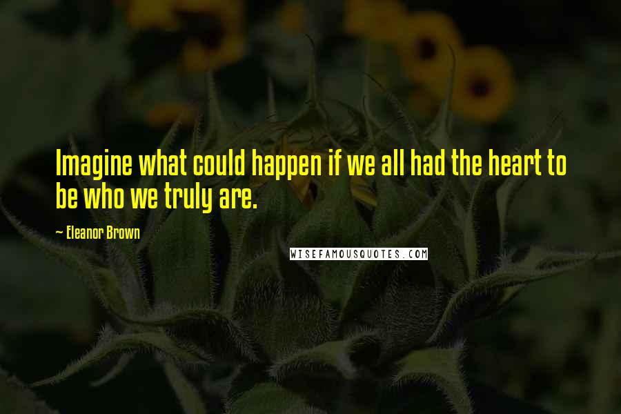 Eleanor Brown Quotes: Imagine what could happen if we all had the heart to be who we truly are.