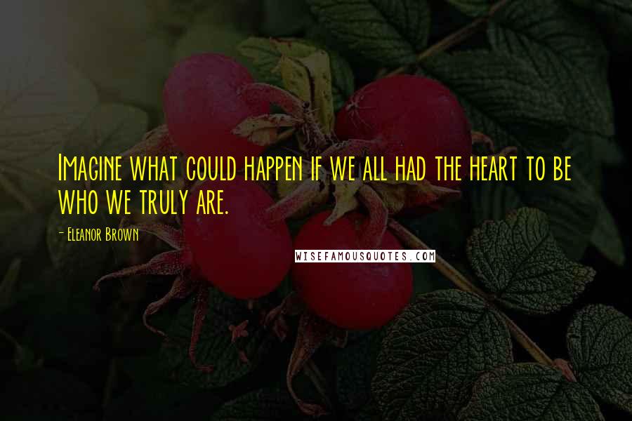 Eleanor Brown Quotes: Imagine what could happen if we all had the heart to be who we truly are.