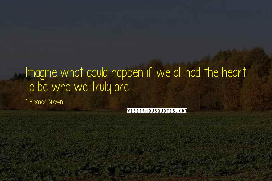 Eleanor Brown Quotes: Imagine what could happen if we all had the heart to be who we truly are.