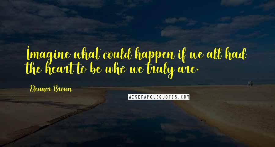 Eleanor Brown Quotes: Imagine what could happen if we all had the heart to be who we truly are.