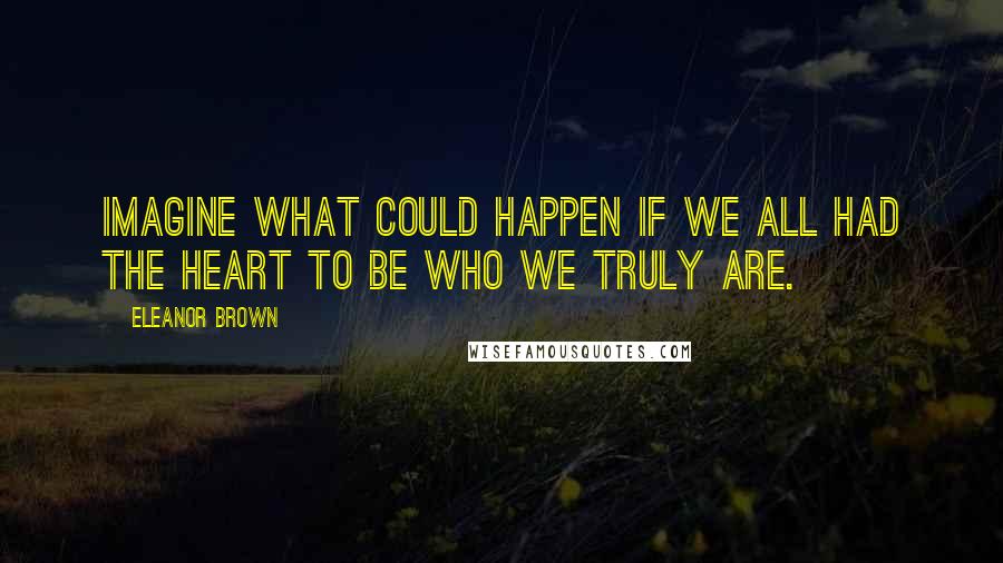 Eleanor Brown Quotes: Imagine what could happen if we all had the heart to be who we truly are.