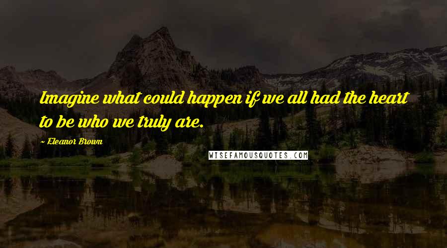 Eleanor Brown Quotes: Imagine what could happen if we all had the heart to be who we truly are.