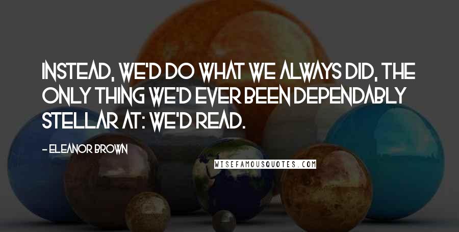 Eleanor Brown Quotes: Instead, we'd do what we always did, the only thing we'd ever been dependably stellar at: we'd read.
