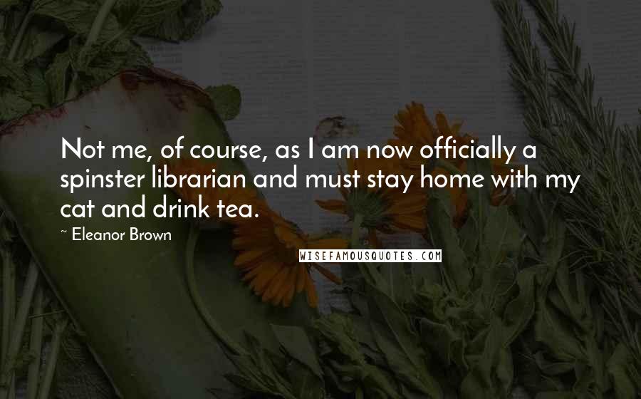Eleanor Brown Quotes: Not me, of course, as I am now officially a spinster librarian and must stay home with my cat and drink tea.