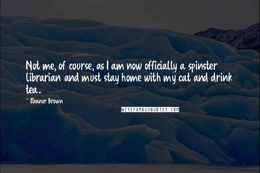 Eleanor Brown Quotes: Not me, of course, as I am now officially a spinster librarian and must stay home with my cat and drink tea.