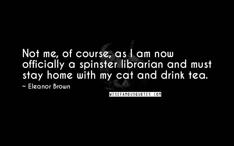 Eleanor Brown Quotes: Not me, of course, as I am now officially a spinster librarian and must stay home with my cat and drink tea.