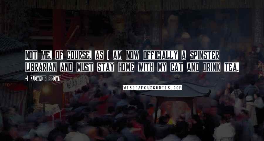 Eleanor Brown Quotes: Not me, of course, as I am now officially a spinster librarian and must stay home with my cat and drink tea.