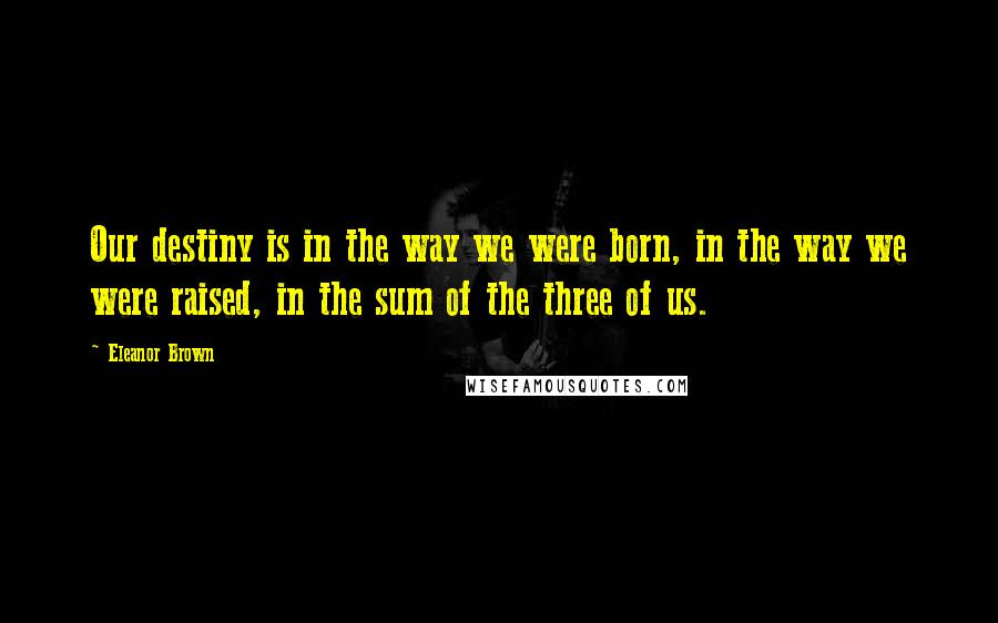 Eleanor Brown Quotes: Our destiny is in the way we were born, in the way we were raised, in the sum of the three of us.
