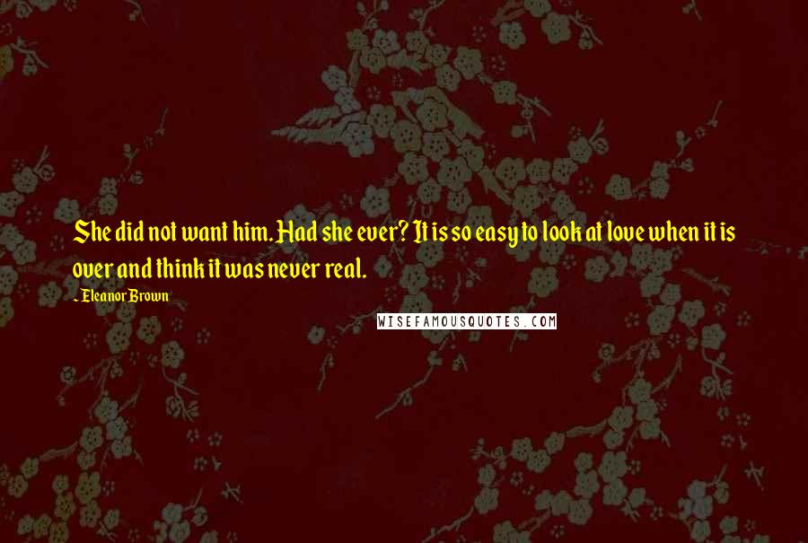 Eleanor Brown Quotes: She did not want him. Had she ever? It is so easy to look at love when it is over and think it was never real.