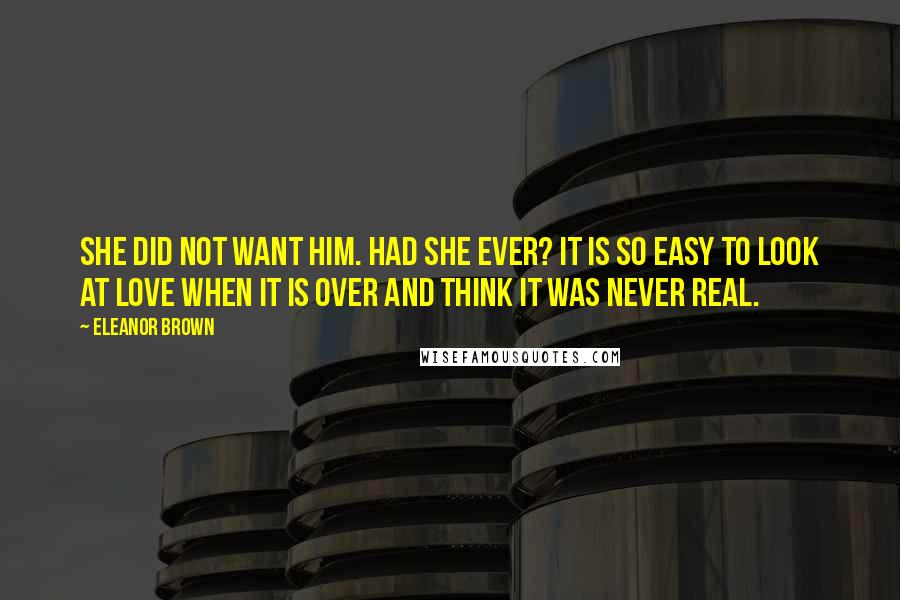 Eleanor Brown Quotes: She did not want him. Had she ever? It is so easy to look at love when it is over and think it was never real.