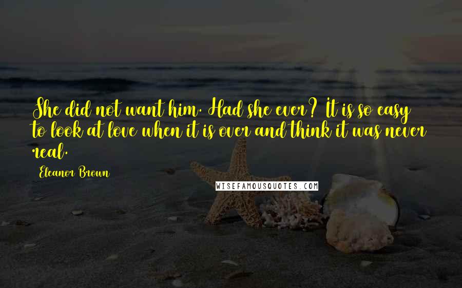 Eleanor Brown Quotes: She did not want him. Had she ever? It is so easy to look at love when it is over and think it was never real.