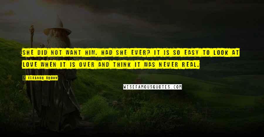 Eleanor Brown Quotes: She did not want him. Had she ever? It is so easy to look at love when it is over and think it was never real.