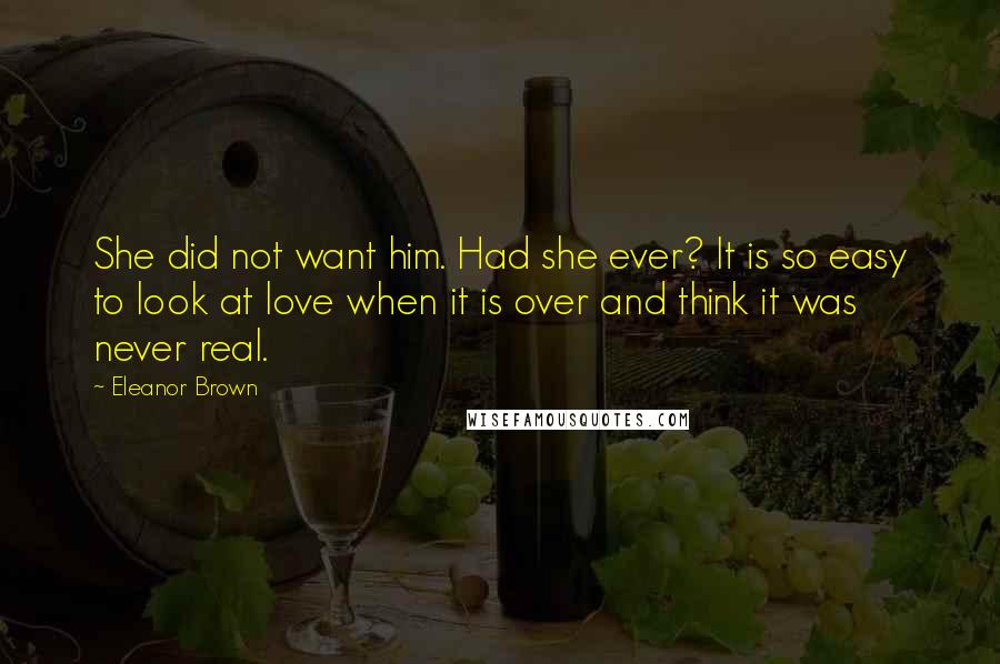 Eleanor Brown Quotes: She did not want him. Had she ever? It is so easy to look at love when it is over and think it was never real.