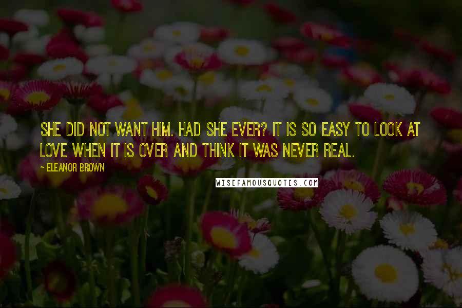 Eleanor Brown Quotes: She did not want him. Had she ever? It is so easy to look at love when it is over and think it was never real.