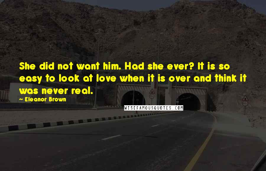 Eleanor Brown Quotes: She did not want him. Had she ever? It is so easy to look at love when it is over and think it was never real.