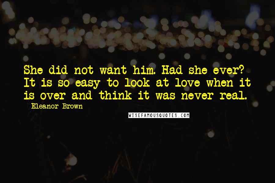 Eleanor Brown Quotes: She did not want him. Had she ever? It is so easy to look at love when it is over and think it was never real.